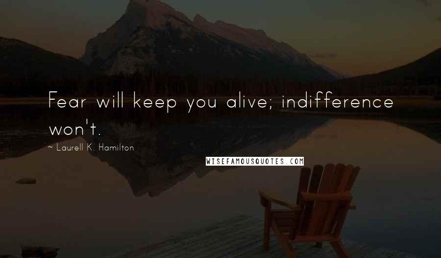 Laurell K. Hamilton Quotes: Fear will keep you alive; indifference won't.