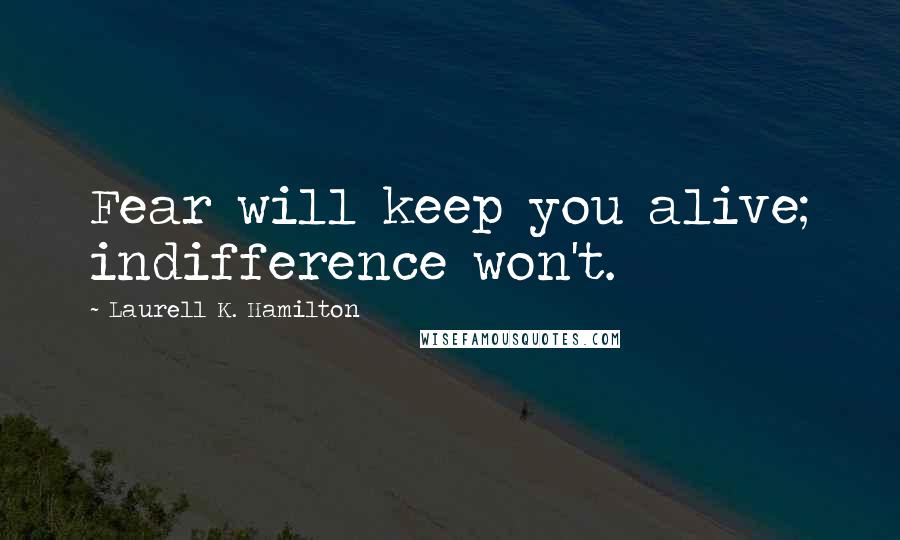 Laurell K. Hamilton Quotes: Fear will keep you alive; indifference won't.