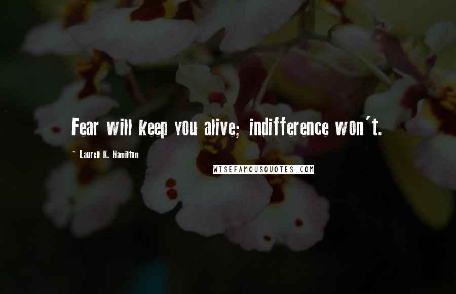 Laurell K. Hamilton Quotes: Fear will keep you alive; indifference won't.