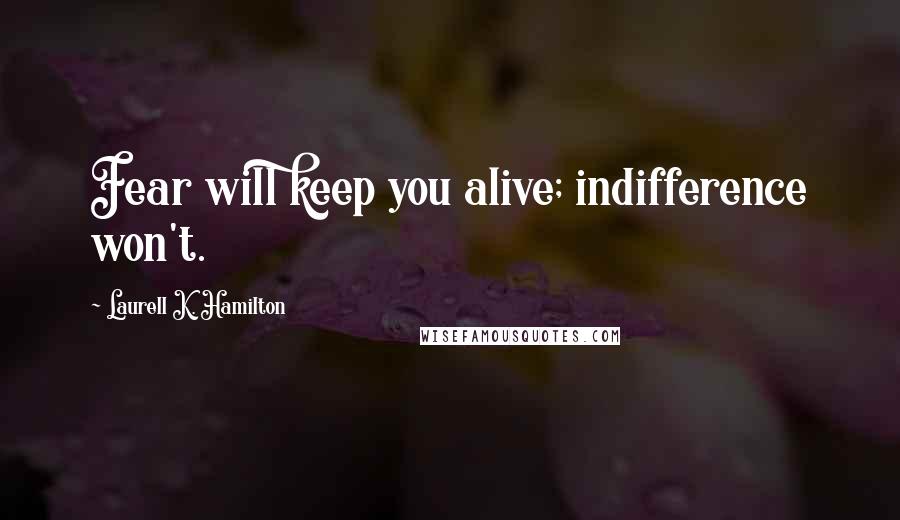 Laurell K. Hamilton Quotes: Fear will keep you alive; indifference won't.