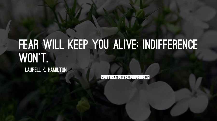 Laurell K. Hamilton Quotes: Fear will keep you alive; indifference won't.