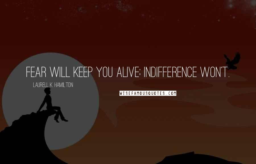 Laurell K. Hamilton Quotes: Fear will keep you alive; indifference won't.