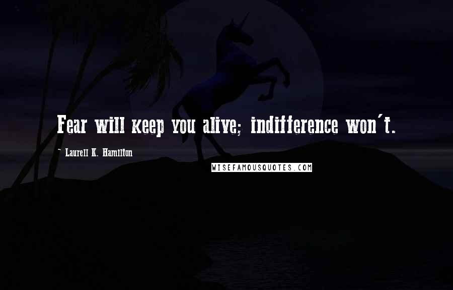 Laurell K. Hamilton Quotes: Fear will keep you alive; indifference won't.