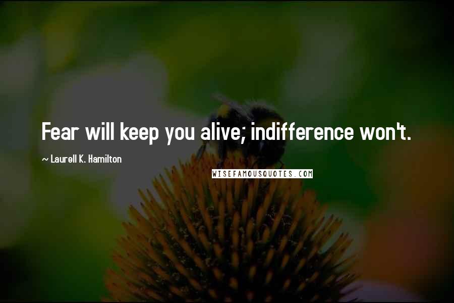 Laurell K. Hamilton Quotes: Fear will keep you alive; indifference won't.