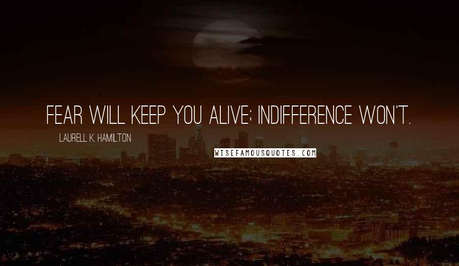 Laurell K. Hamilton Quotes: Fear will keep you alive; indifference won't.