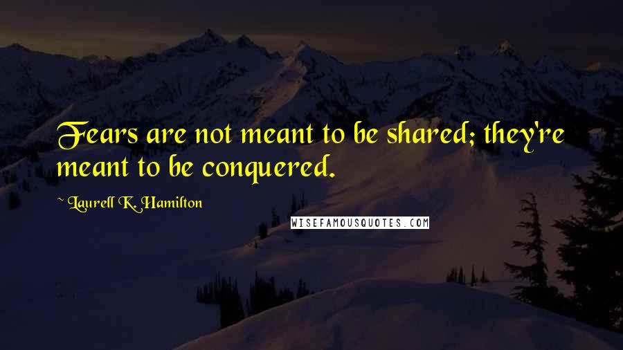 Laurell K. Hamilton Quotes: Fears are not meant to be shared; they're meant to be conquered.