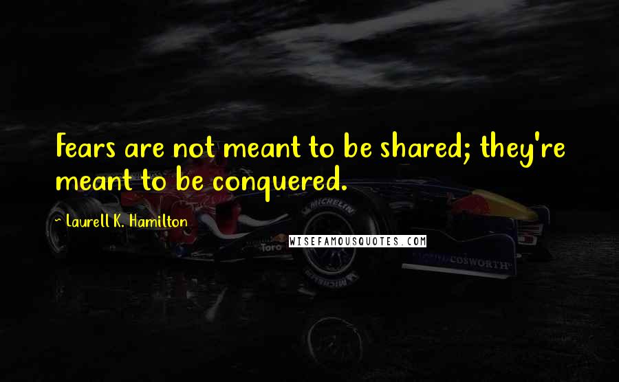 Laurell K. Hamilton Quotes: Fears are not meant to be shared; they're meant to be conquered.