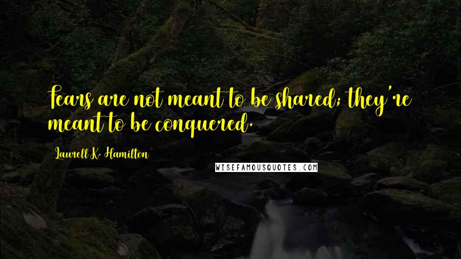 Laurell K. Hamilton Quotes: Fears are not meant to be shared; they're meant to be conquered.