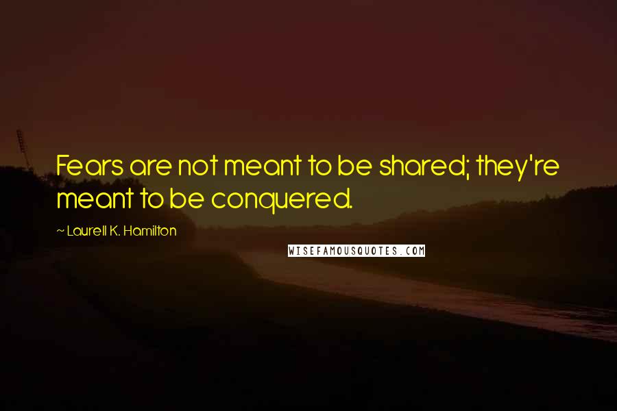 Laurell K. Hamilton Quotes: Fears are not meant to be shared; they're meant to be conquered.