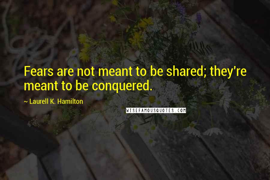 Laurell K. Hamilton Quotes: Fears are not meant to be shared; they're meant to be conquered.