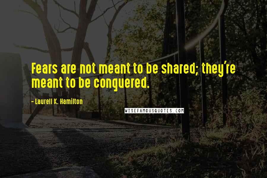 Laurell K. Hamilton Quotes: Fears are not meant to be shared; they're meant to be conquered.