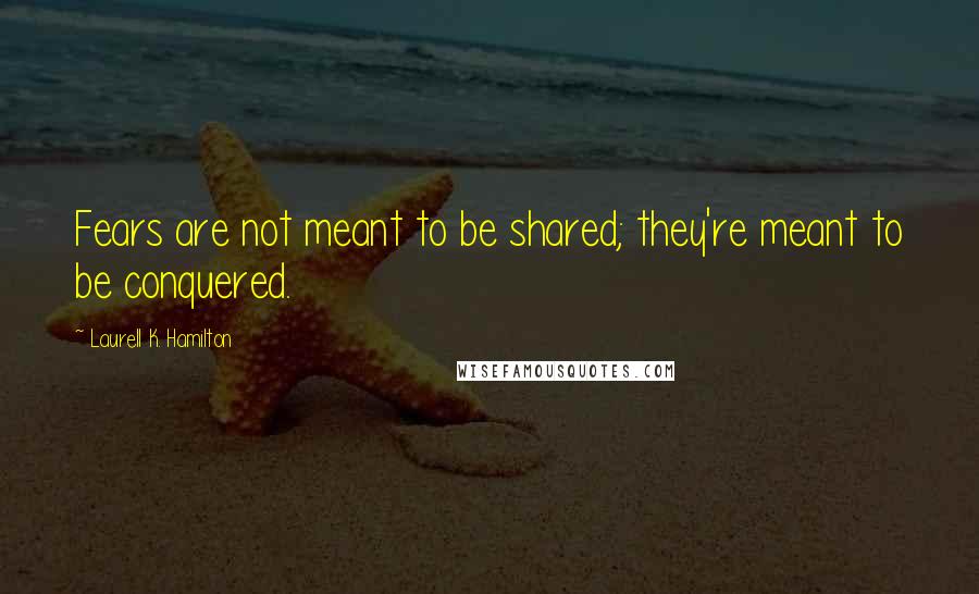 Laurell K. Hamilton Quotes: Fears are not meant to be shared; they're meant to be conquered.