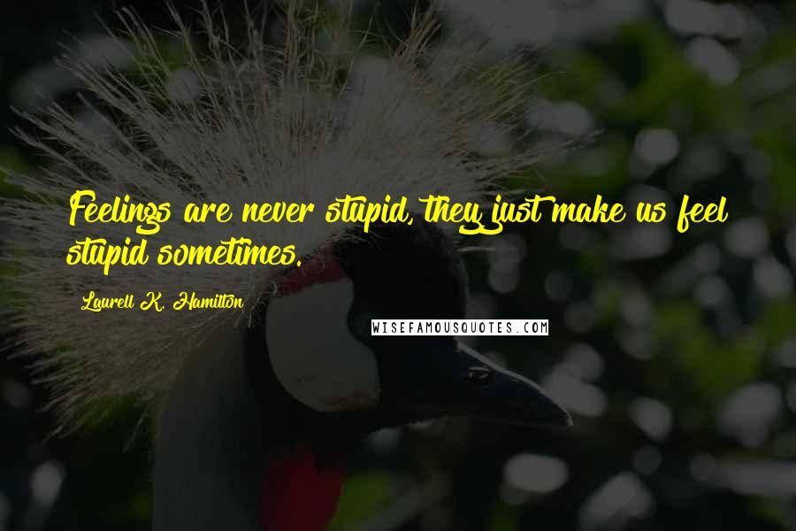 Laurell K. Hamilton Quotes: Feelings are never stupid, they just make us feel stupid sometimes.