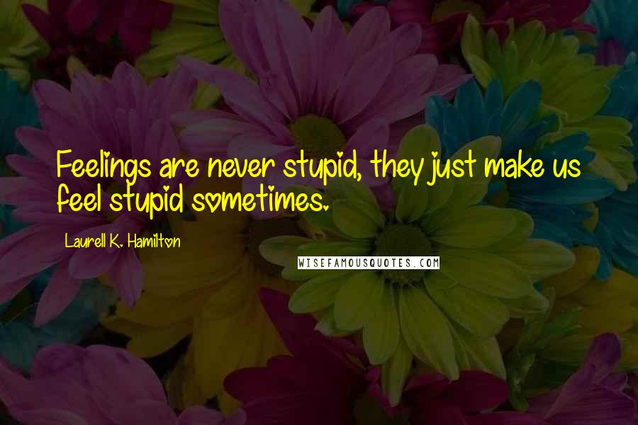 Laurell K. Hamilton Quotes: Feelings are never stupid, they just make us feel stupid sometimes.