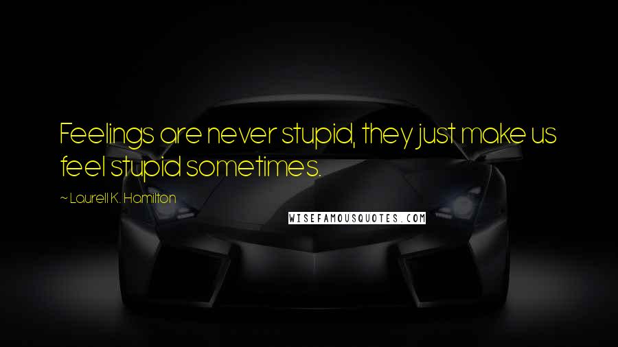 Laurell K. Hamilton Quotes: Feelings are never stupid, they just make us feel stupid sometimes.