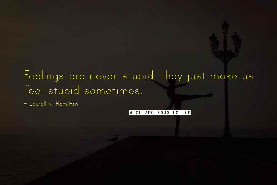 Laurell K. Hamilton Quotes: Feelings are never stupid, they just make us feel stupid sometimes.