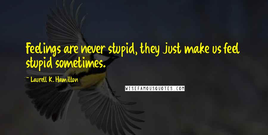 Laurell K. Hamilton Quotes: Feelings are never stupid, they just make us feel stupid sometimes.
