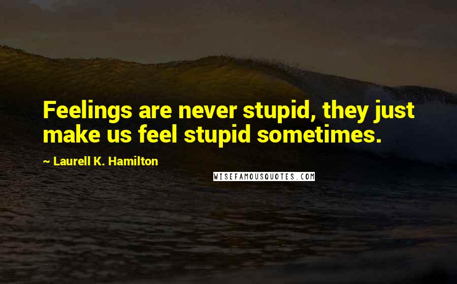Laurell K. Hamilton Quotes: Feelings are never stupid, they just make us feel stupid sometimes.