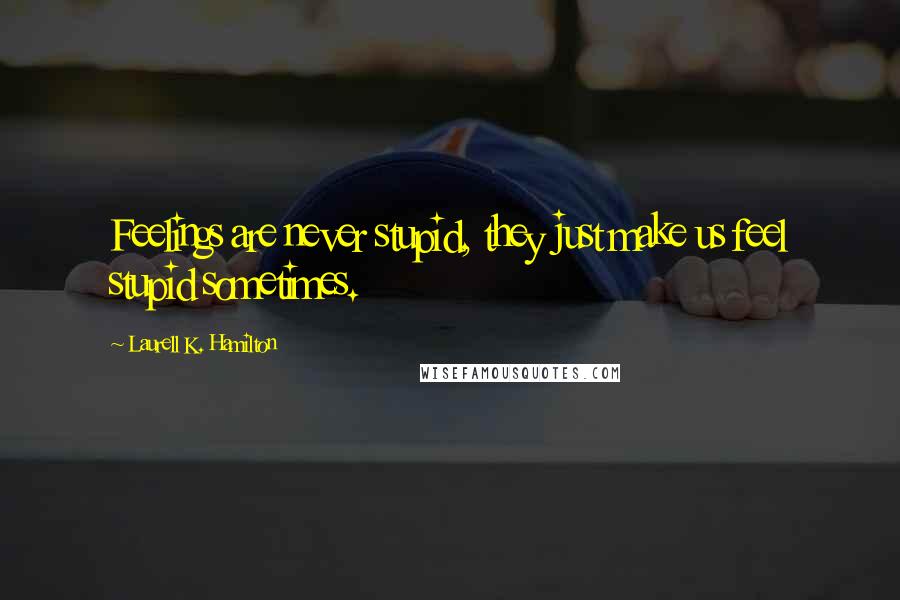 Laurell K. Hamilton Quotes: Feelings are never stupid, they just make us feel stupid sometimes.