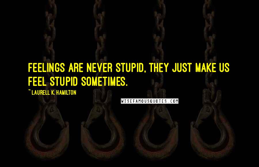 Laurell K. Hamilton Quotes: Feelings are never stupid, they just make us feel stupid sometimes.