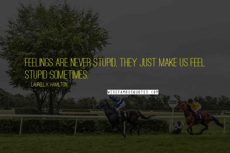 Laurell K. Hamilton Quotes: Feelings are never stupid, they just make us feel stupid sometimes.