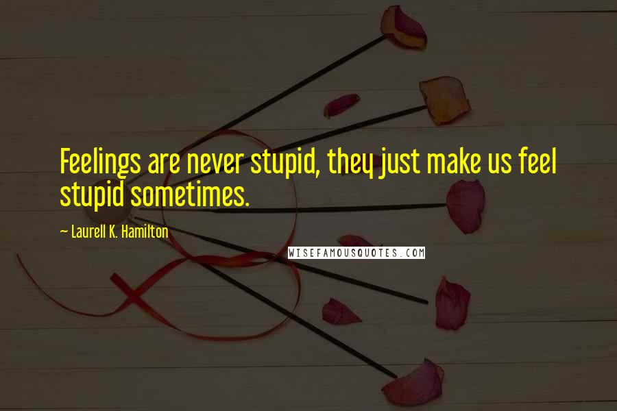 Laurell K. Hamilton Quotes: Feelings are never stupid, they just make us feel stupid sometimes.