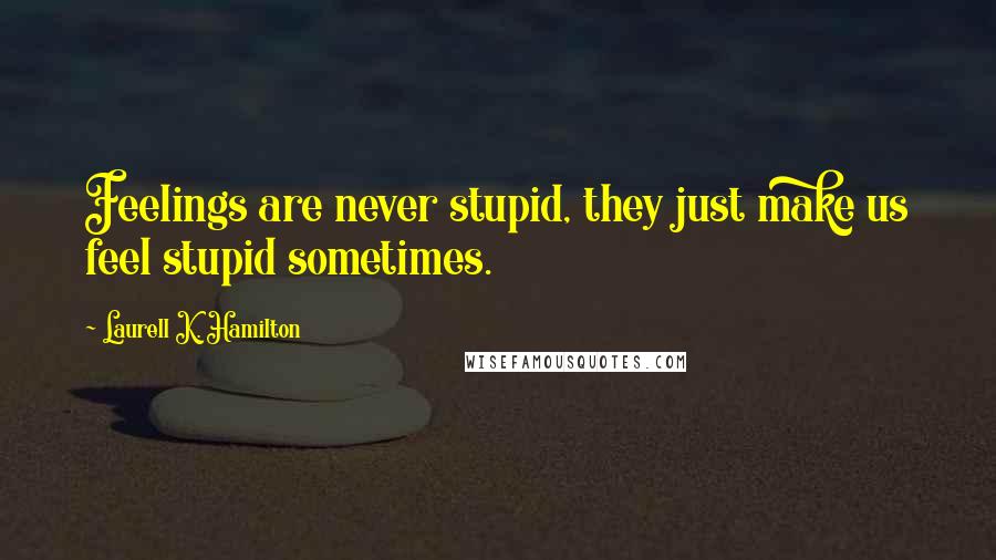 Laurell K. Hamilton Quotes: Feelings are never stupid, they just make us feel stupid sometimes.