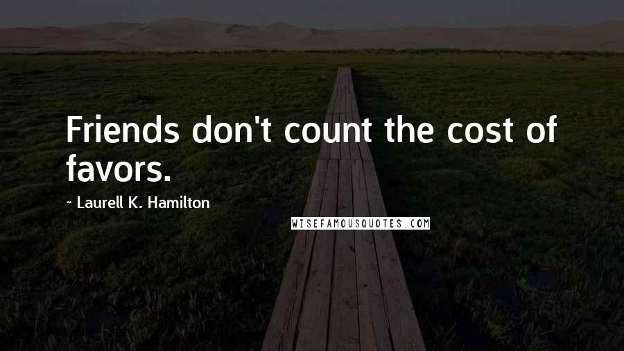 Laurell K. Hamilton Quotes: Friends don't count the cost of favors.