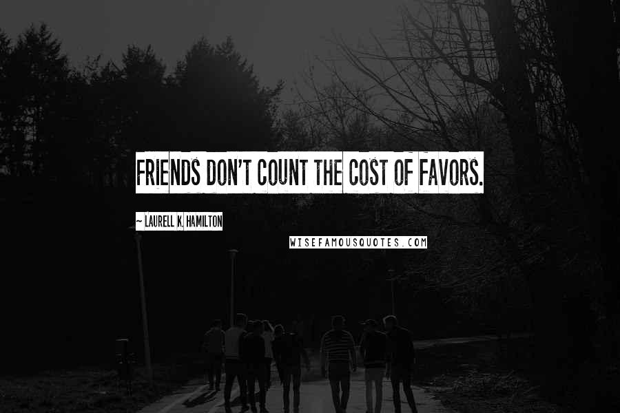 Laurell K. Hamilton Quotes: Friends don't count the cost of favors.