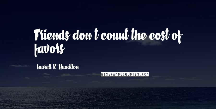 Laurell K. Hamilton Quotes: Friends don't count the cost of favors.