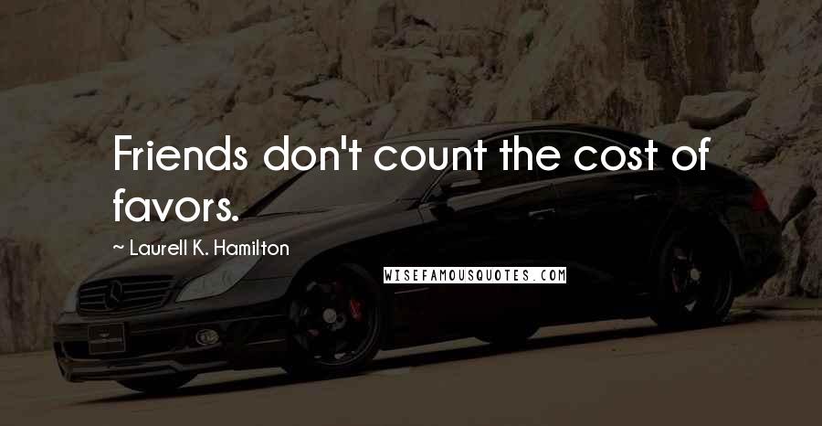 Laurell K. Hamilton Quotes: Friends don't count the cost of favors.