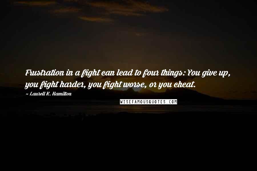 Laurell K. Hamilton Quotes: Frustration in a fight can lead to four things: You give up, you fight harder, you fight worse, or you cheat.