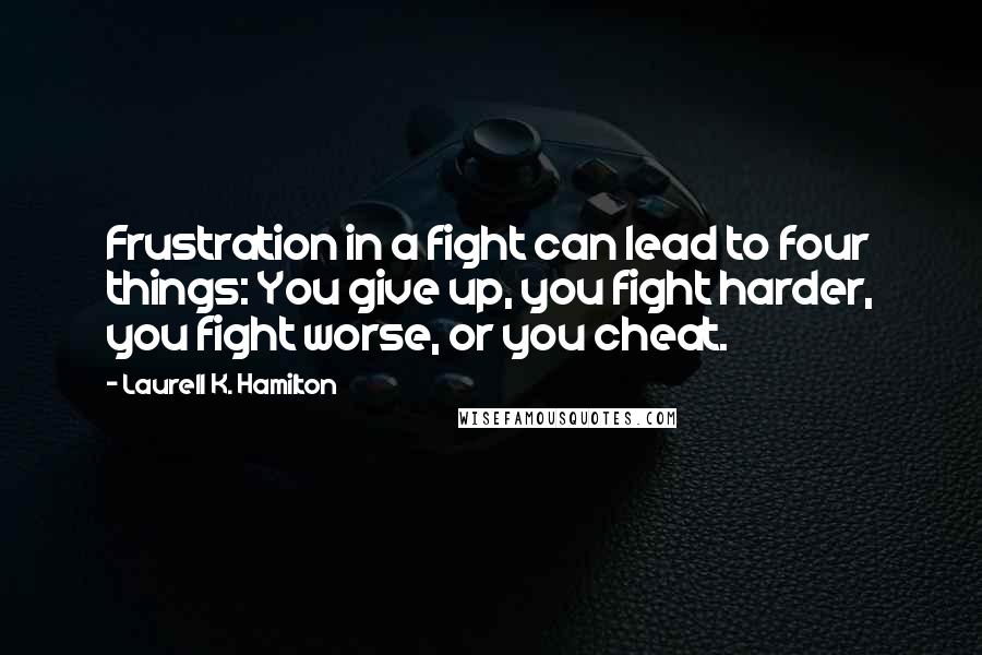 Laurell K. Hamilton Quotes: Frustration in a fight can lead to four things: You give up, you fight harder, you fight worse, or you cheat.
