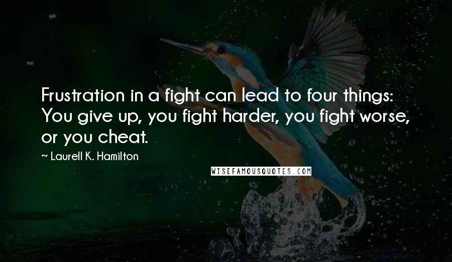 Laurell K. Hamilton Quotes: Frustration in a fight can lead to four things: You give up, you fight harder, you fight worse, or you cheat.
