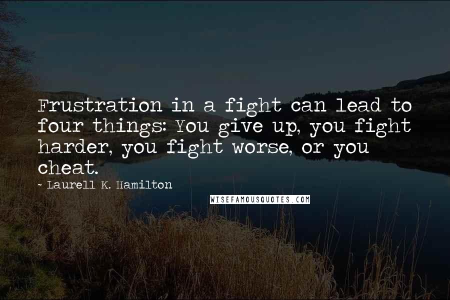 Laurell K. Hamilton Quotes: Frustration in a fight can lead to four things: You give up, you fight harder, you fight worse, or you cheat.
