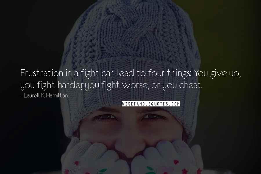 Laurell K. Hamilton Quotes: Frustration in a fight can lead to four things: You give up, you fight harder, you fight worse, or you cheat.