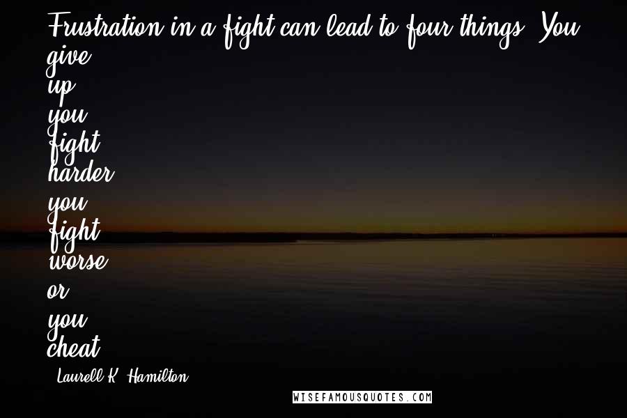 Laurell K. Hamilton Quotes: Frustration in a fight can lead to four things: You give up, you fight harder, you fight worse, or you cheat.