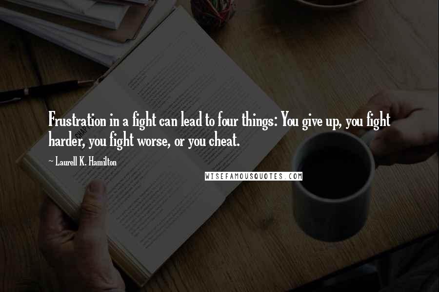 Laurell K. Hamilton Quotes: Frustration in a fight can lead to four things: You give up, you fight harder, you fight worse, or you cheat.