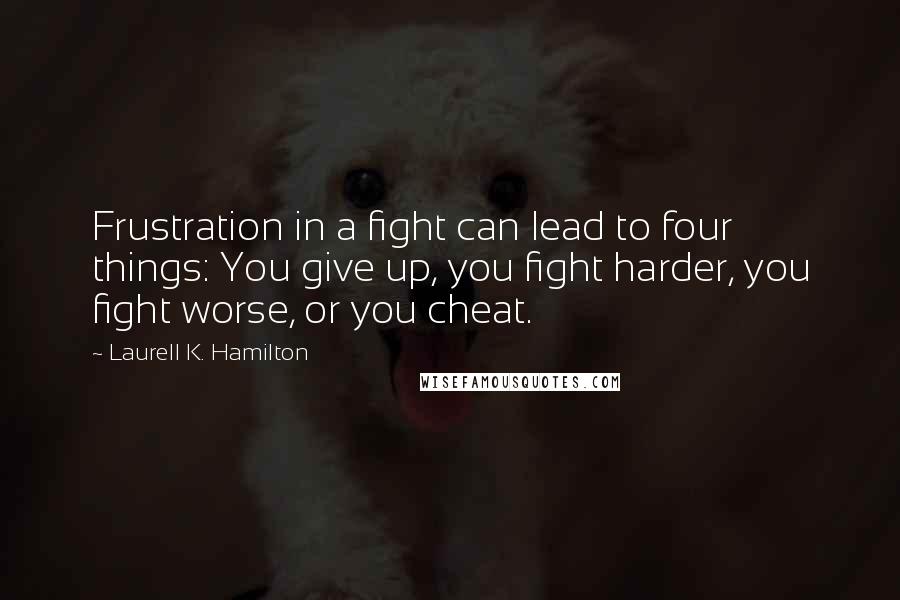 Laurell K. Hamilton Quotes: Frustration in a fight can lead to four things: You give up, you fight harder, you fight worse, or you cheat.