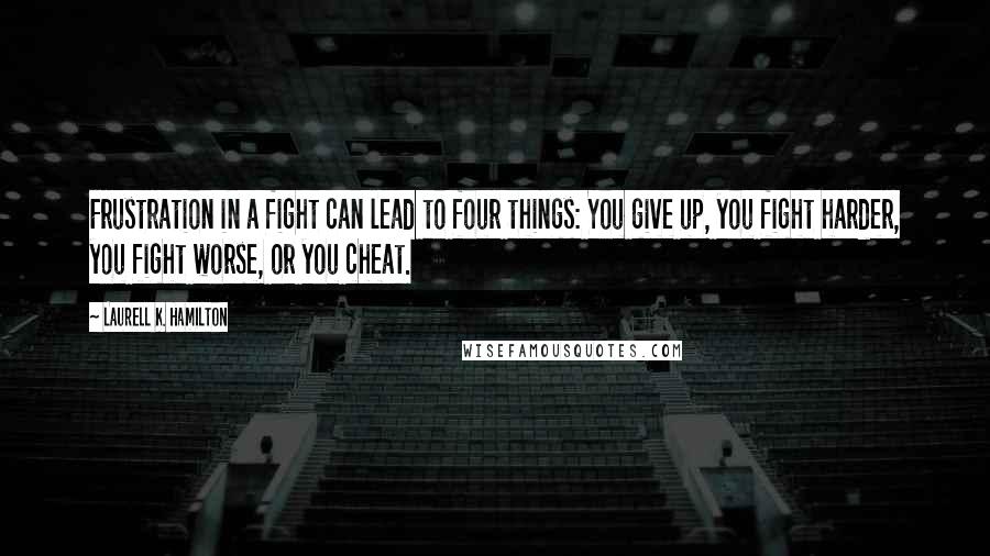 Laurell K. Hamilton Quotes: Frustration in a fight can lead to four things: You give up, you fight harder, you fight worse, or you cheat.
