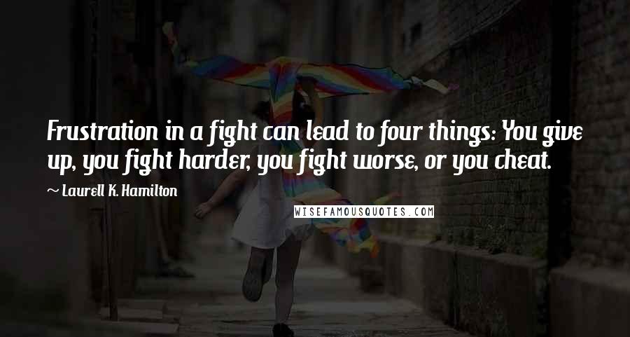 Laurell K. Hamilton Quotes: Frustration in a fight can lead to four things: You give up, you fight harder, you fight worse, or you cheat.