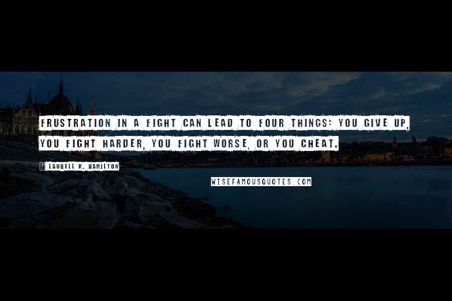 Laurell K. Hamilton Quotes: Frustration in a fight can lead to four things: You give up, you fight harder, you fight worse, or you cheat.