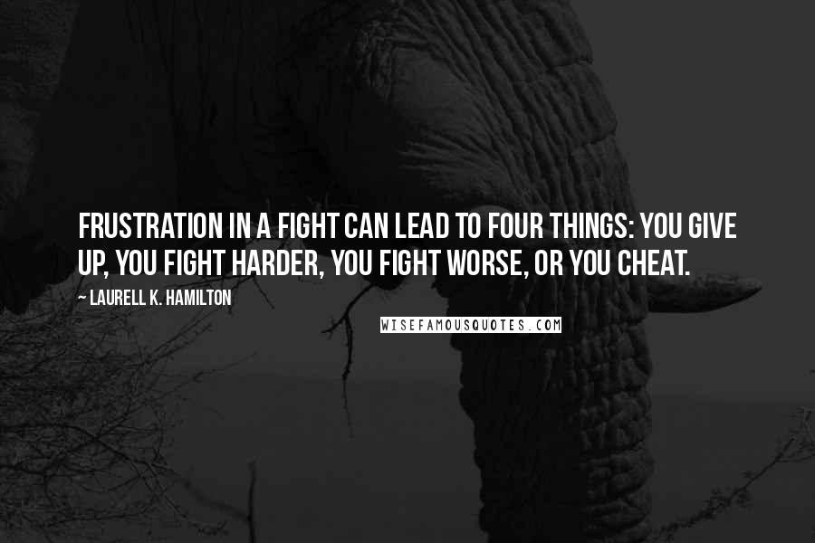 Laurell K. Hamilton Quotes: Frustration in a fight can lead to four things: You give up, you fight harder, you fight worse, or you cheat.
