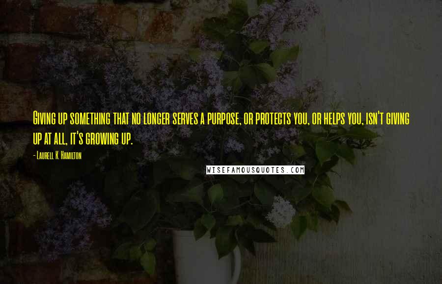 Laurell K. Hamilton Quotes: Giving up something that no longer serves a purpose, or protects you, or helps you, isn't giving up at all, it's growing up.