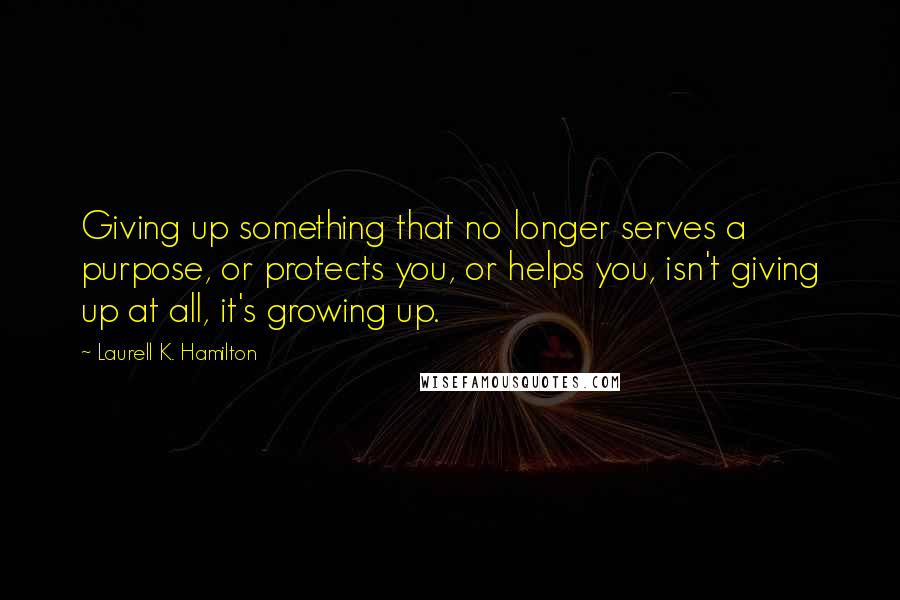 Laurell K. Hamilton Quotes: Giving up something that no longer serves a purpose, or protects you, or helps you, isn't giving up at all, it's growing up.