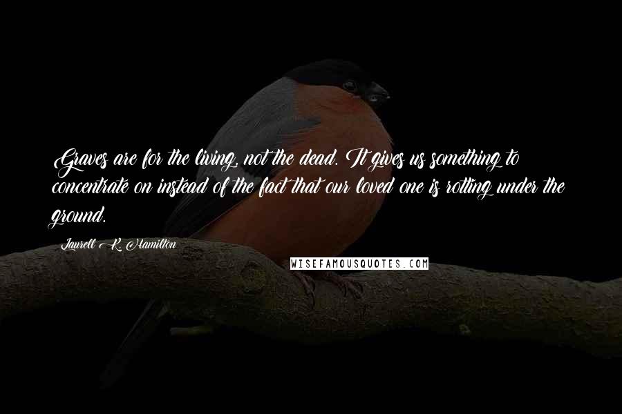 Laurell K. Hamilton Quotes: Graves are for the living, not the dead. It gives us something to concentrate on instead of the fact that our loved one is rotting under the ground.
