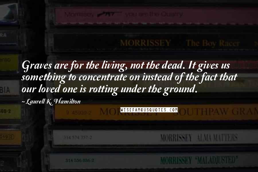 Laurell K. Hamilton Quotes: Graves are for the living, not the dead. It gives us something to concentrate on instead of the fact that our loved one is rotting under the ground.