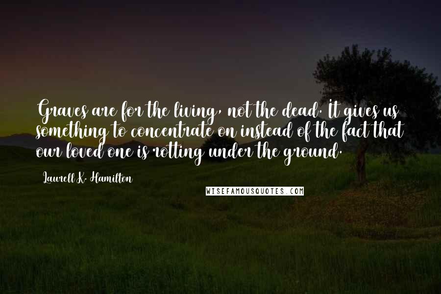 Laurell K. Hamilton Quotes: Graves are for the living, not the dead. It gives us something to concentrate on instead of the fact that our loved one is rotting under the ground.