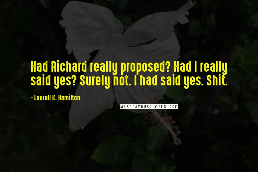 Laurell K. Hamilton Quotes: Had Richard really proposed? Had I really said yes? Surely not. I had said yes. Shit.