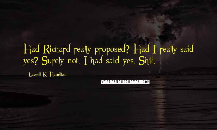 Laurell K. Hamilton Quotes: Had Richard really proposed? Had I really said yes? Surely not. I had said yes. Shit.